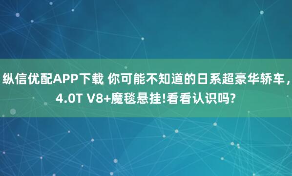 纵信优配APP下载 你可能不知道的日系超豪华轿车，4.0T V8+魔毯悬挂!看看认识吗?