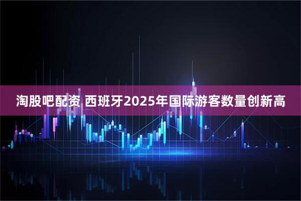 淘股吧配资 西班牙2025年国际游客数量创新高