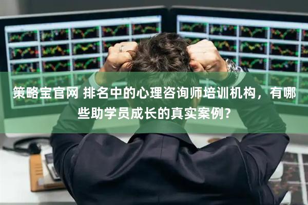 策略宝官网 排名中的心理咨询师培训机构，有哪些助学员成长的真实案例？