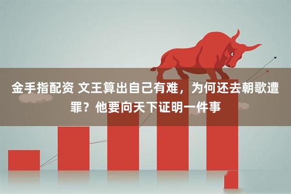 金手指配资 文王算出自己有难，为何还去朝歌遭罪？他要向天下证明一件事