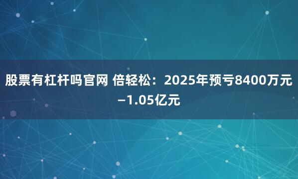股票有杠杆吗官网 倍轻松：2025年预亏8400万元—1.05亿元