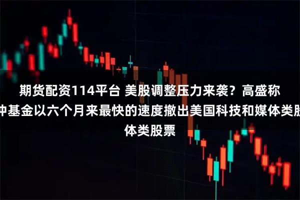 期货配资114平台 美股调整压力来袭？高盛称对冲基金以六个月来最快的速度撤出美国科技和媒体类股票