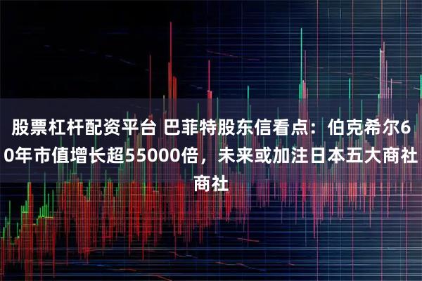 股票杠杆配资平台 巴菲特股东信看点：伯克希尔60年市值增长超55000倍，未来或加注日本五大商社