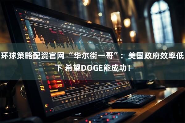 环球策略配资官网 “华尔街一哥”：美国政府效率低下 希望DOGE能成功！