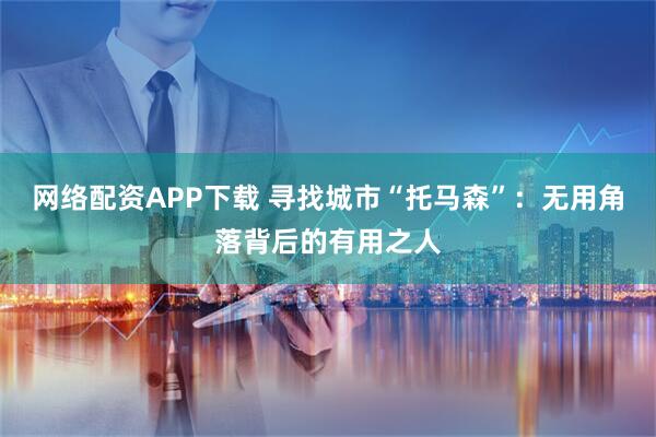 网络配资APP下载 寻找城市“托马森”：无用角落背后的有用之人