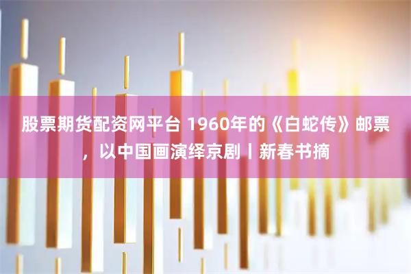 股票期货配资网平台 1960年的《白蛇传》邮票，以中国画演绎京剧丨新春书摘