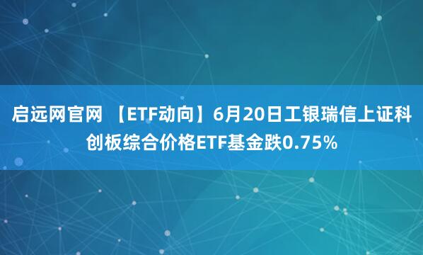 启远网官网 【ETF动向】6月20日工银瑞信上证科创板综合价格ETF基金跌0.75%