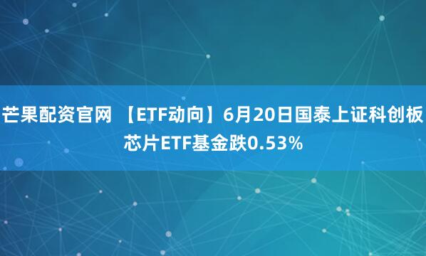 芒果配资官网 【ETF动向】6月20日国泰上证科创板芯片ETF基金跌0.53%
