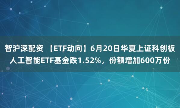 智沪深配资 【ETF动向】6月20日华夏上证科创板人工智能ETF基金跌1.52%，份额增加600万份