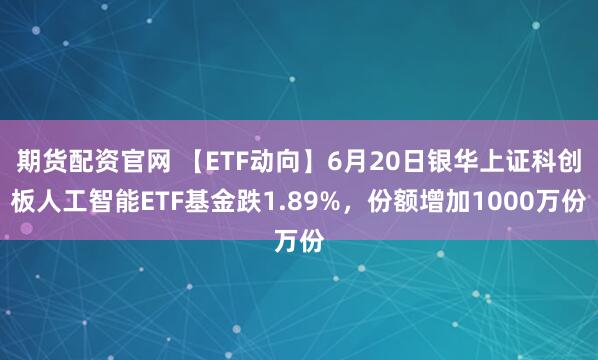 期货配资官网 【ETF动向】6月20日银华上证科创板人工智能ETF基金跌1.89%，份额增加1000万份