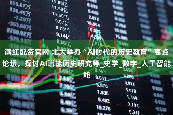 满红配资官网 北大举办“AI时代的历史教育”高峰论坛，探讨AI赋能历史研究等_史学_数字_人工智能