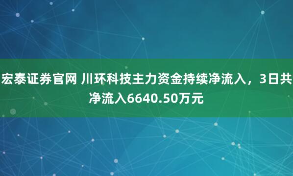 宏泰证券官网 川环科技主力资金持续净流入，3日共净流入6640.50万元