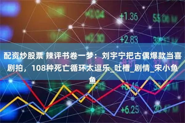 配资炒股票 辣评书卷一梦：刘宇宁把古偶爆款当喜剧拍，108种死亡循环太逗乐_吐槽_剧情_宋小鱼