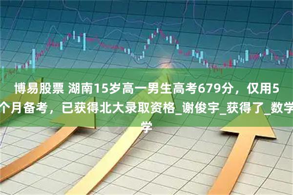 博易股票 湖南15岁高一男生高考679分，仅用5个月备考，已获得北大录取资格_谢俊宇_获得了_数学