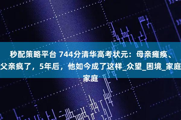 秒配策略平台 744分清华高考状元:母亲瘫痪、父亲疯了,5年后,他如今成了这样_众望_困境_家庭