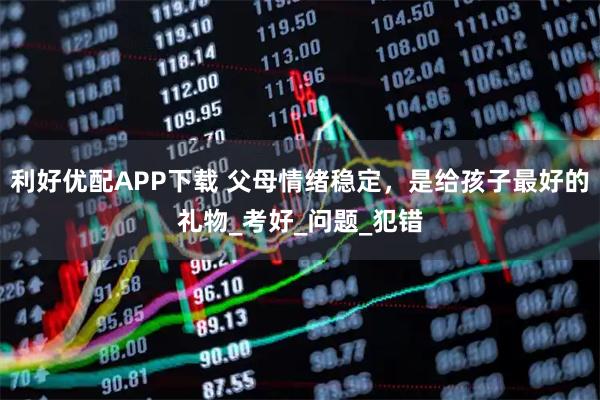 利好优配APP下载 父母情绪稳定，是给孩子最好的礼物_考好_问题_犯错