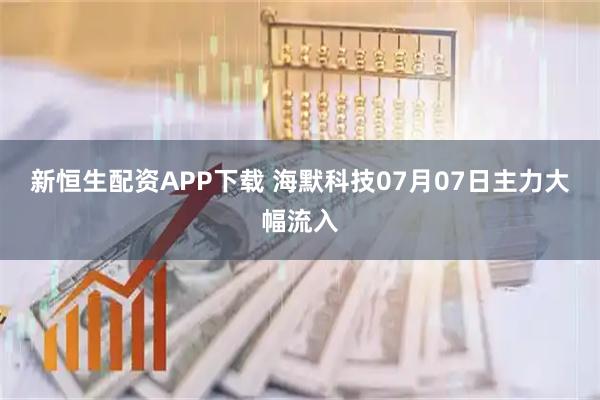 新恒生配资APP下载 海默科技07月07日主力大幅流入
