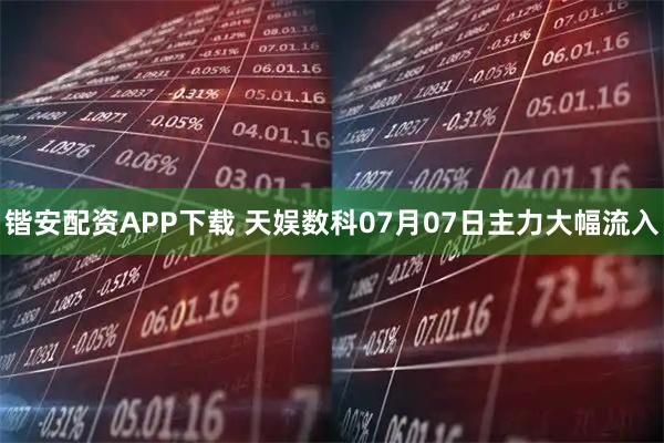 锴安配资APP下载 天娱数科07月07日主力大幅流入
