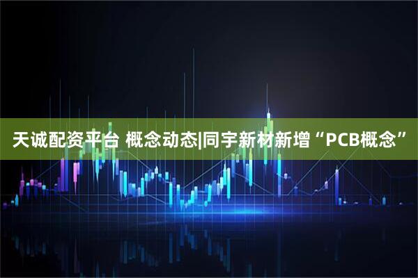天诚配资平台 概念动态|同宇新材新增“PCB概念”