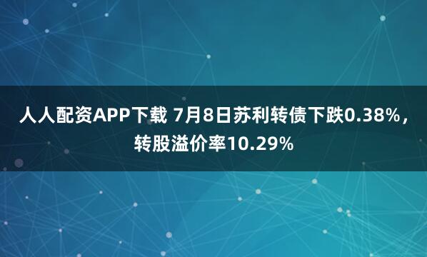 人人配资APP下载 7月8日苏利转债下跌0.38%，转股溢价率10.29%