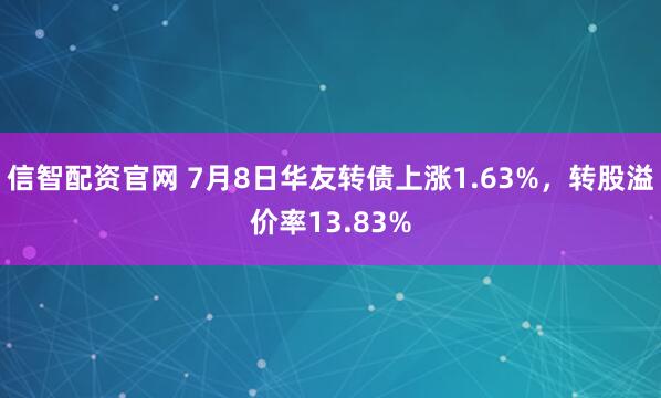 信智配资官网 7月8日华友转债上涨1.63%，转股溢价率13.83%