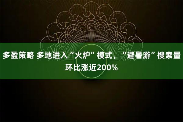 多盈策略 多地进入“火炉”模式，“避暑游”搜索量环比涨近200%