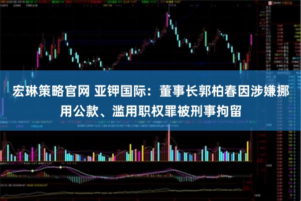 宏琳策略官网 亚钾国际：董事长郭柏春因涉嫌挪用公款、滥用职权罪被刑事拘留