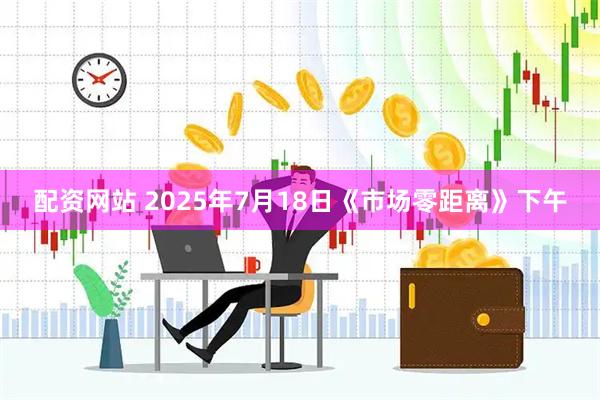 配资网站 2025年7月18日《市场零距离》下午