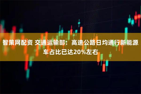 智策网配资 交通运输部：高速公路日均通行新能源车占比已达20%左右