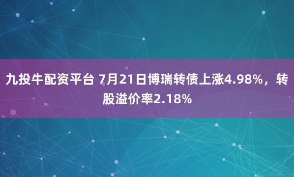 九投牛配资平台 7月21日博瑞转债上涨4.98%，转股溢价率2.18%