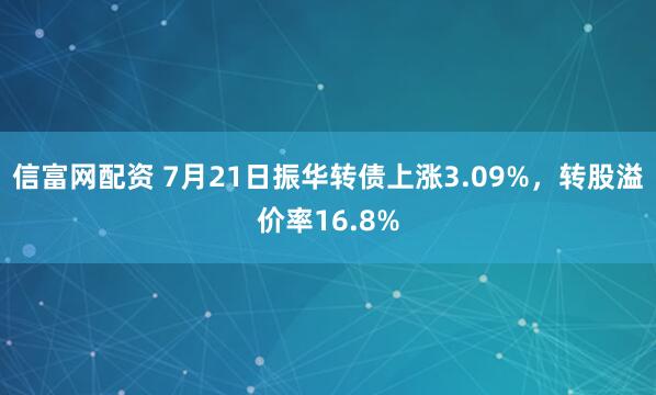 信富网配资 7月21日振华转债上涨3.09%，转股溢价率16.8%