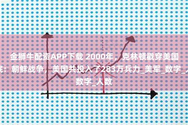 金狮牛配资APP下载 2000年,克林顿戳穿美国老底:朝鲜战争,美国共投入了283万兵力_美军_数字_人数