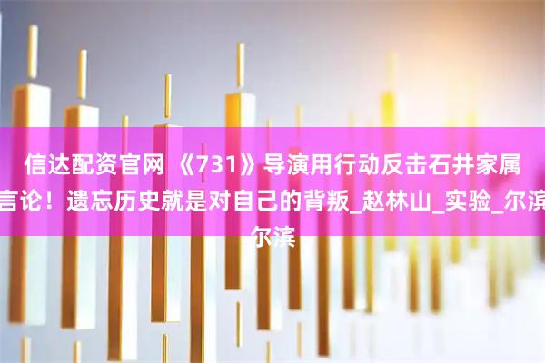 信达配资官网 《731》导演用行动反击石井家属言论！遗忘历史就是对自己的背叛_赵林山_实验_尔滨