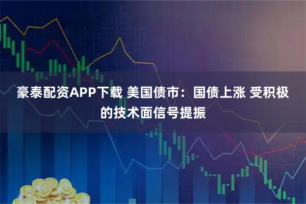 豪泰配资APP下载 美国债市：国债上涨 受积极的技术面信号提振