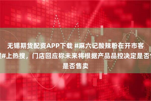 无锡期货配资APP下载 #麻六记酸辣粉在开市客下架#上热搜，门店回应称未来将根据产品品控决定是否售卖