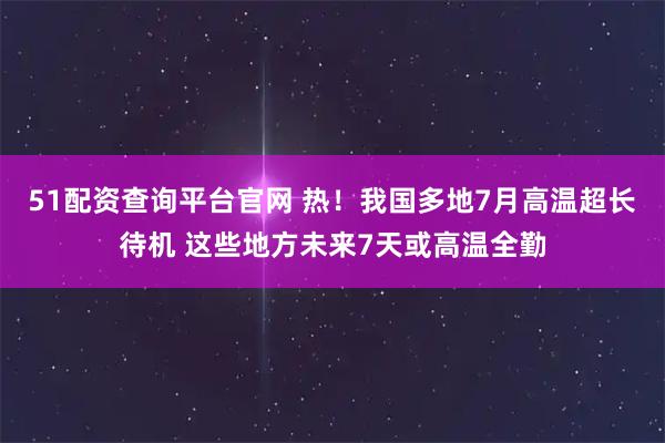 51配资查询平台官网 热！我国多地7月高温超长待机 这些地方未来7天或高温全勤
