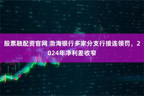 股票融配资官网 渤海银行多家分支行接连领罚，2024年净利差收窄