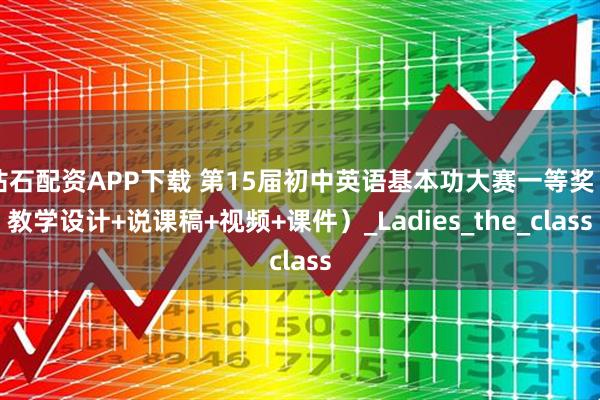 钻石配资APP下载 第15届初中英语基本功大赛一等奖（教学设计+说课稿+视频+课件）_Ladies_the_class