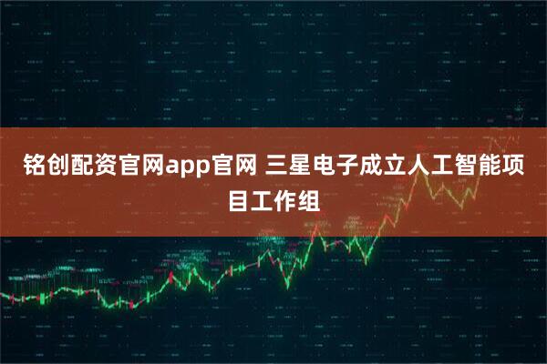 铭创配资官网app官网 三星电子成立人工智能项目工作组