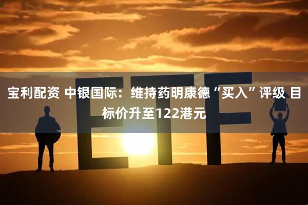 宝利配资 中银国际：维持药明康德“买入”评级 目标价升至122港元