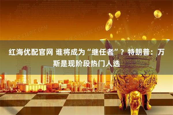 红海优配官网 谁将成为“继任者”？特朗普：万斯是现阶段热门人选