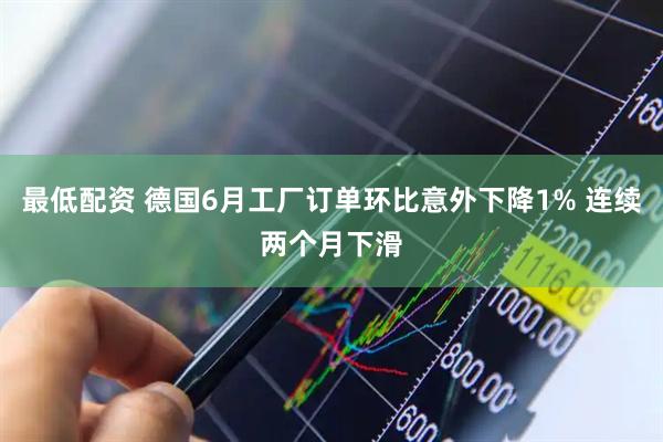 最低配资 德国6月工厂订单环比意外下降1% 连续两个月下滑