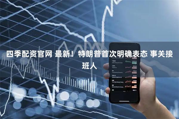 四季配资官网 最新！特朗普首次明确表态 事关接班人