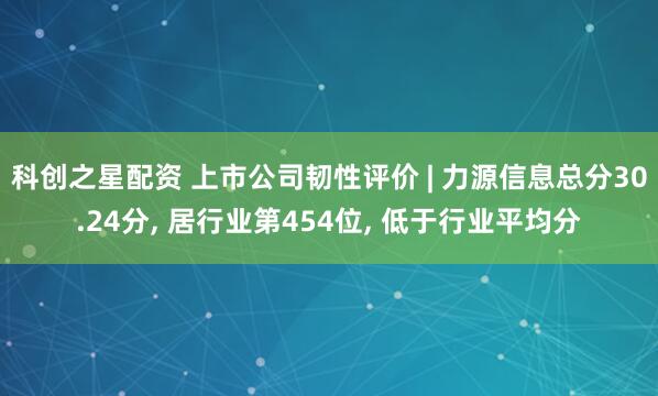 科创之星配资 上市公司韧性评价 | 力源信息总分30.24分, 居行业第454位, 低于行业平均分