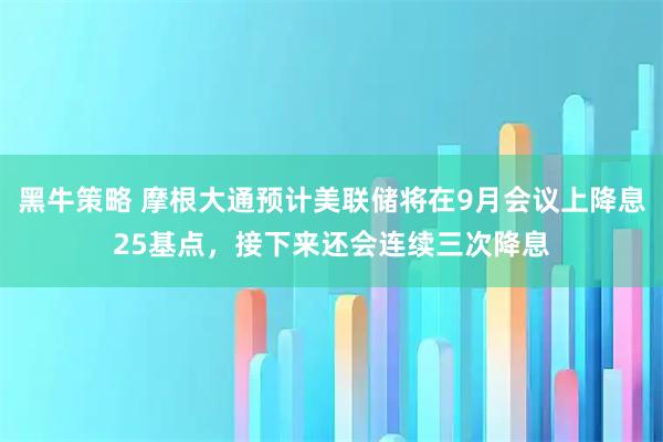 黑牛策略 摩根大通预计美联储将在9月会议上降息25基点，接下来还会连续三次降息