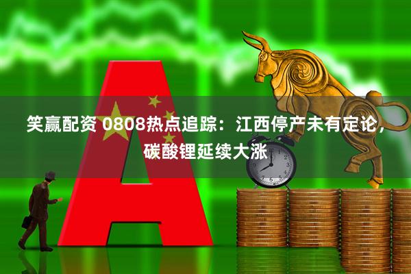 笑赢配资 0808热点追踪：江西停产未有定论，碳酸锂延续大涨