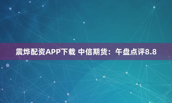 震烨配资APP下载 中信期货：午盘点评8.8