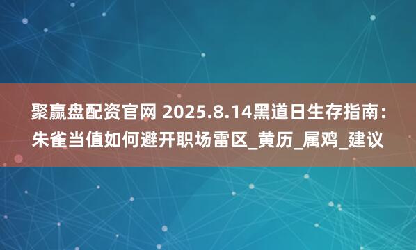 聚赢盘配资官网 2025.8.14黑道日生存指南：朱雀当值如何避开职场雷区_黄历_属鸡_建议