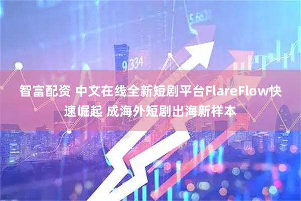 智富配资 中文在线全新短剧平台FlareFlow快速崛起 成海外短剧出海新样本