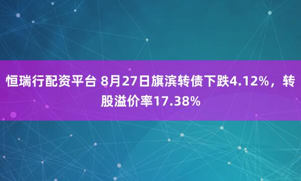 恒瑞行配资平台 8月27日旗滨转债下跌4.12%，转股溢价率17.38%